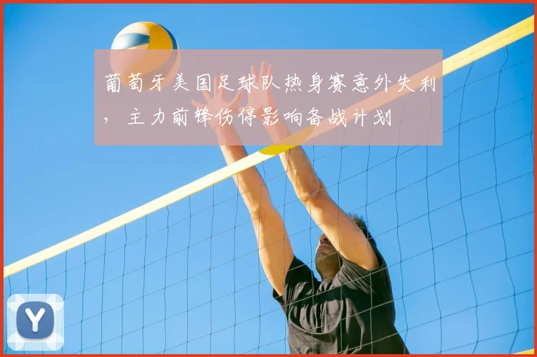 葡萄牙美国足球队热身赛意外失利，主力前锋伤停影响备战计划