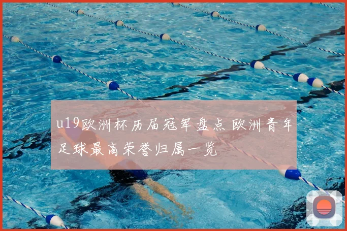 u19欧洲杯历届冠军盘点 欧洲青年足球最高荣誉归属一览
