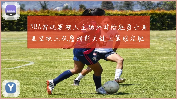 NBA常规赛湖人主场加时险胜勇士库里空砍三双詹姆斯关键上篮锁定胜局