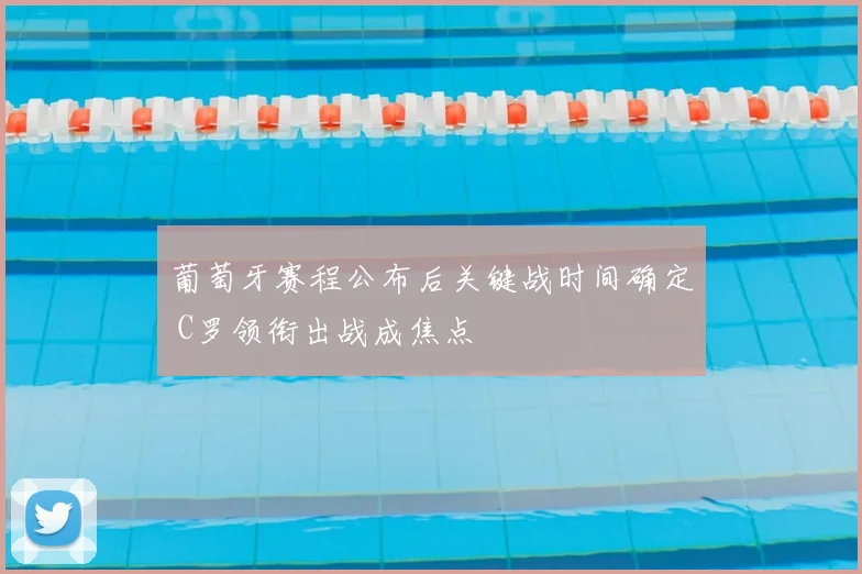 葡萄牙赛程公布后关键战时间确定 C罗领衔出战成焦点