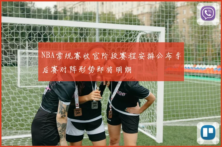 NBA常规赛收官阶段赛程安排公布季后赛对阵形势即将明朗