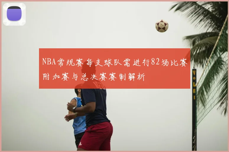 NBA常规赛每支球队需进行82场比赛附加赛与总决赛赛制解析