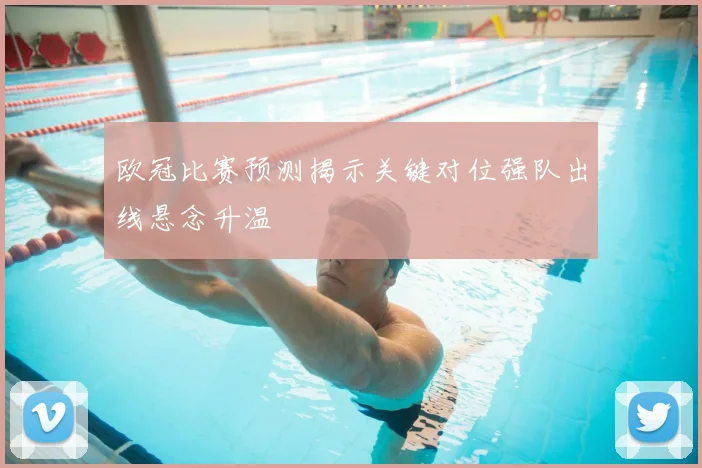 欧冠比赛预测揭示关键对位强队出线悬念升温