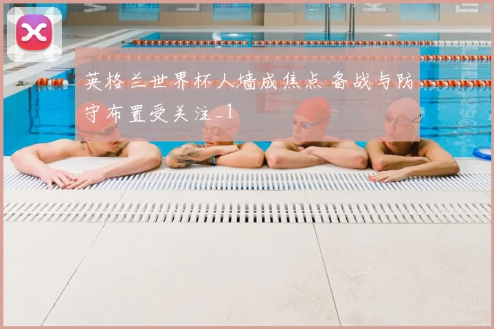 英格兰世界杯人墙成焦点 备战与防守布置受关注_1