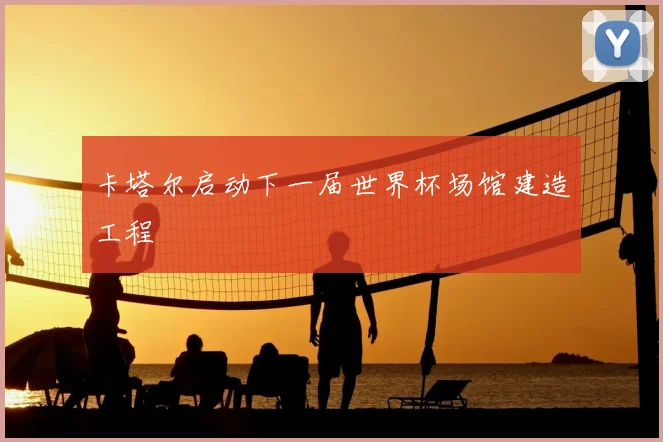 卡塔尔启动下一届世界杯场馆建造工程