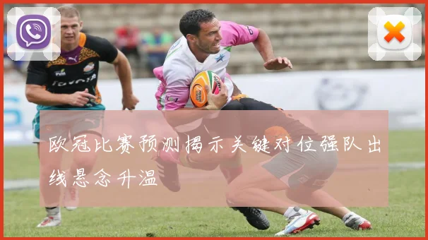 欧冠比赛预测揭示关键对位强队出线悬念升温