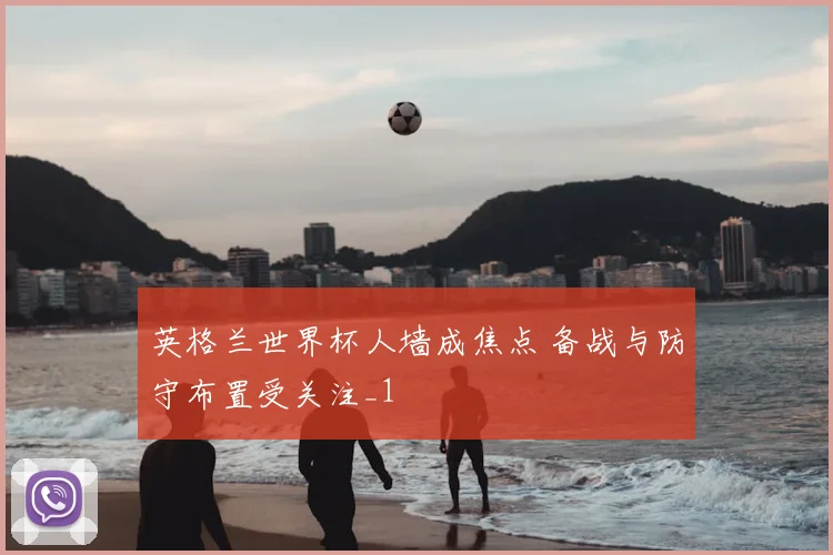 英格兰世界杯人墙成焦点 备战与防守布置受关注_1