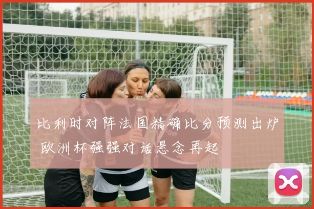 比利时对阵法国精确比分预测出炉 欧洲杯强强对话悬念再起