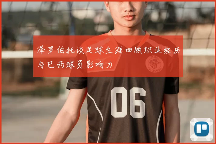 泽罗伯托谈足球生涯回顾职业经历与巴西球员影响力