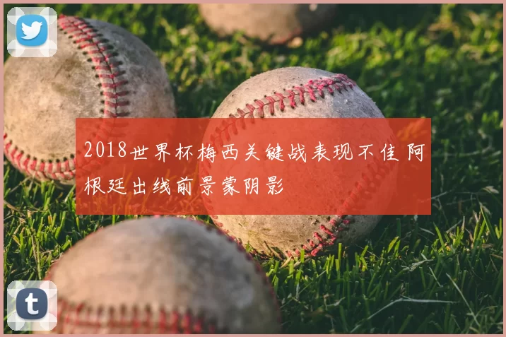 2018世界杯梅西关键战表现不佳 阿根廷出线前景蒙阴影