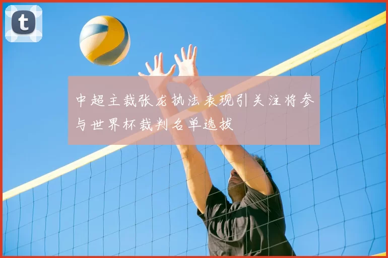 中超主裁张龙执法表现引关注将参与世界杯裁判名单选拔