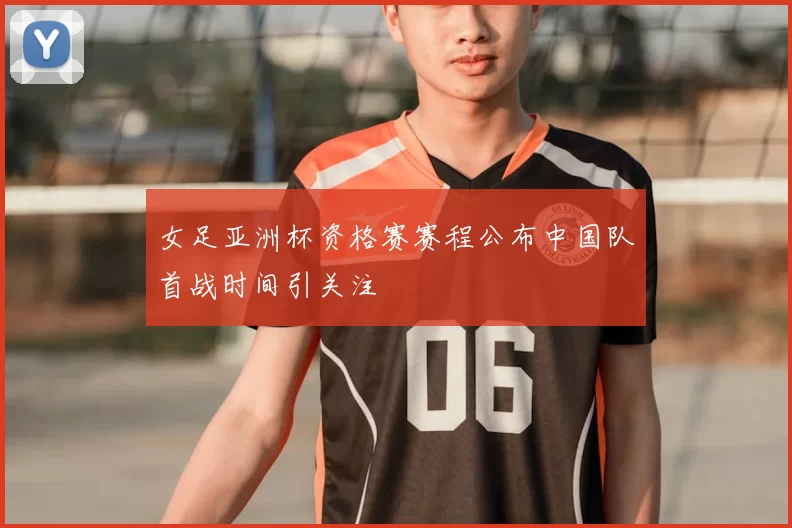 女足亚洲杯资格赛赛程公布中国队首战时间引关注