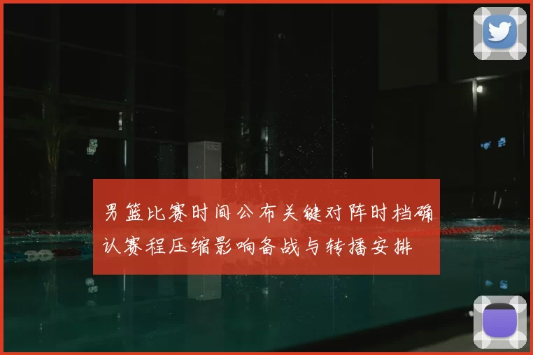 男篮比赛时间公布关键对阵时档确认赛程压缩影响备战与转播安排