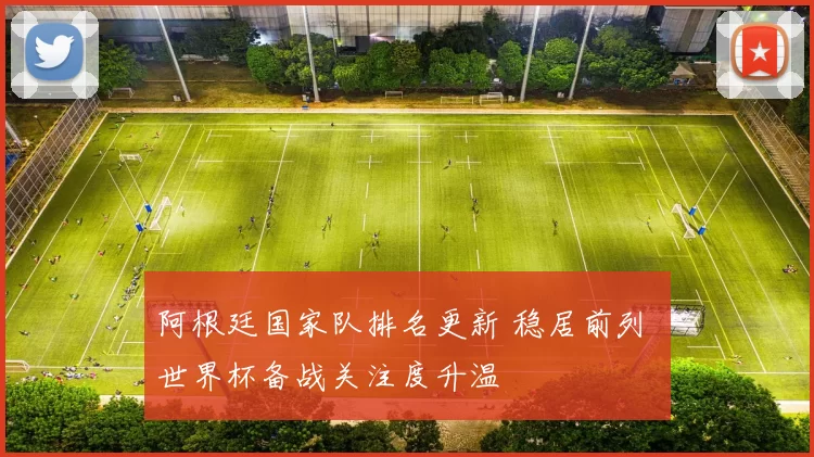 阿根廷国家队排名更新 稳居前列 世界杯备战关注度升温
