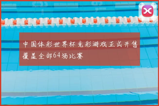 中国体彩世界杯竞彩游戏正式开售覆盖全部64场比赛