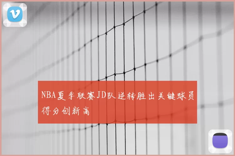 NBA夏季联赛JD队逆转胜出关键球员得分创新高