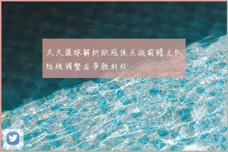 天天盈球解析欧冠焦点战前瞻主队防线调整后争胜利好