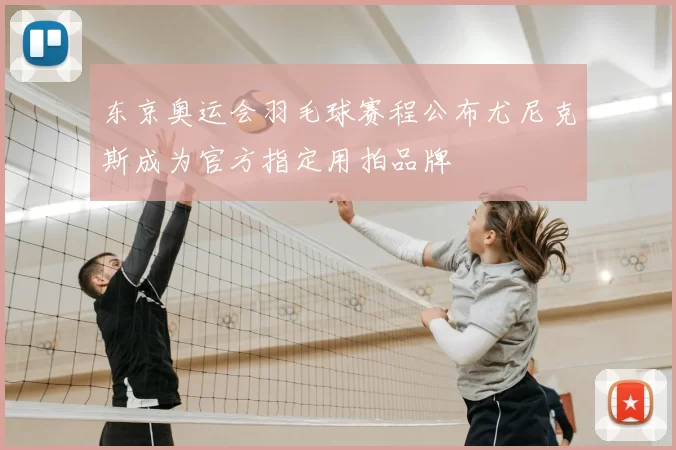 东京奥运会羽毛球赛程公布尤尼克斯成为官方指定用拍品牌