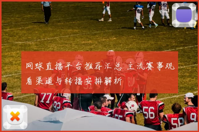 网球直播平台推荐汇总 主流赛事观看渠道与转播安排解析