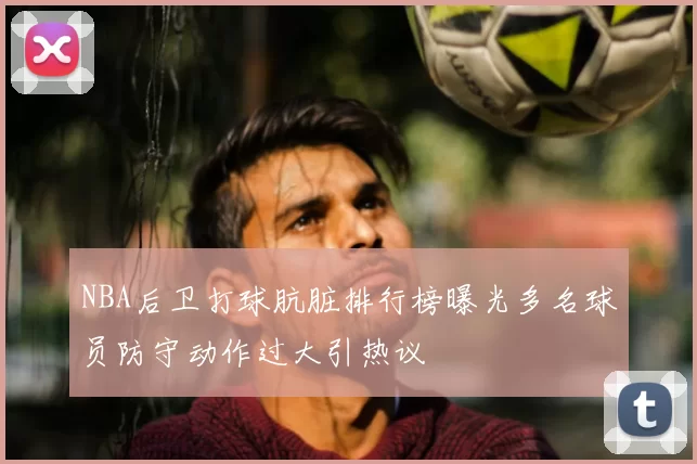 NBA后卫打球肮脏排行榜曝光多名球员防守动作过大引热议