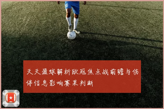 天天盈球解析欧冠焦点战前瞻与伤停信息影响赛果判断