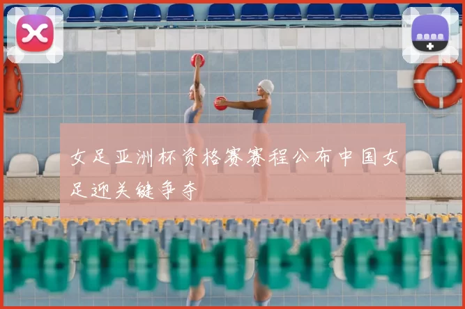 女足亚洲杯资格赛赛程公布中国女足迎关键争夺