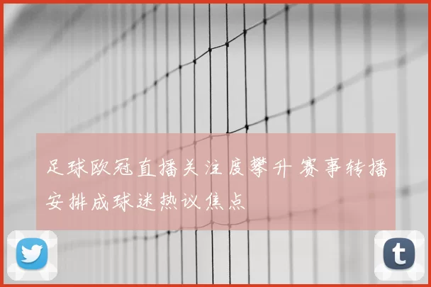 足球欧冠直播关注度攀升 赛事转播安排成球迷热议焦点