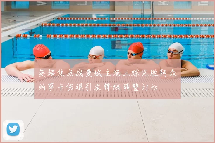 英超焦点战曼城主场三球完胜阿森纳萨卡伤退引发锋线调整讨论