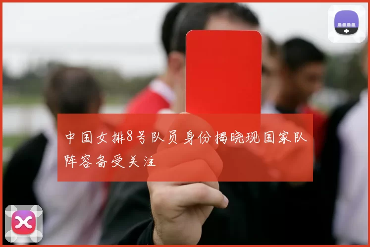 中国女排8号队员身份揭晓现国家队阵容备受关注