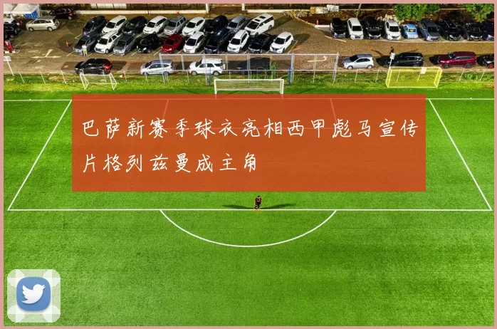 巴萨新赛季球衣亮相西甲彪马宣传片格列兹曼成主角