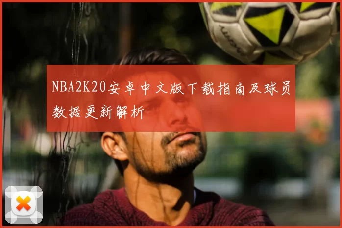 NBA2K20安卓中文版下载指南及球员数据更新解析