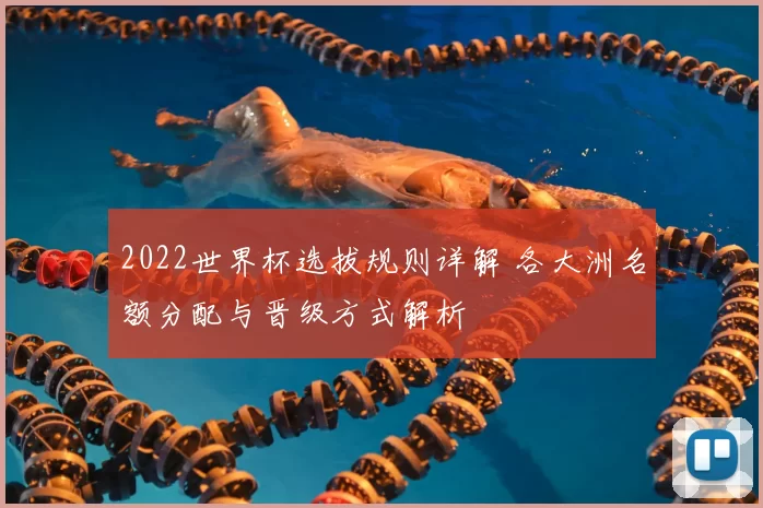 2022世界杯选拔规则详解 各大洲名额分配与晋级方式解析