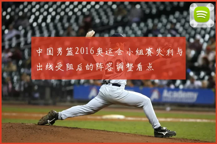 中国男篮2016奥运会小组赛失利与出线受阻后的阵容调整看点