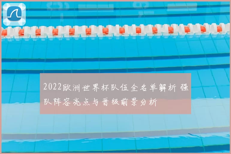 2022欧洲世界杯队伍全名单解析 强队阵容亮点与晋级前景分析