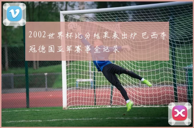 2002世界杯比分结果表出炉 巴西夺冠德国亚军赛事全记录