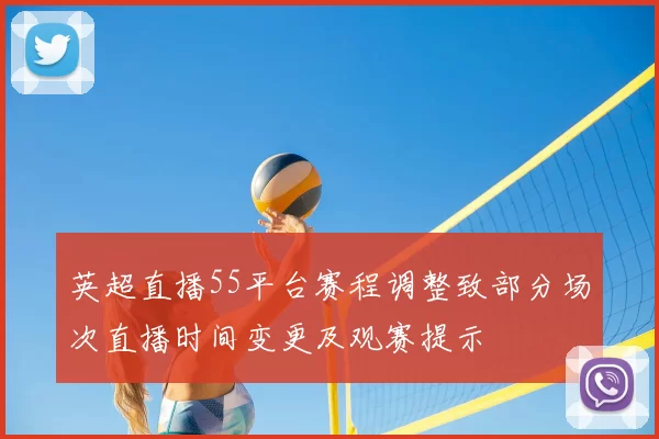 英超直播55平台赛程调整致部分场次直播时间变更及观赛提示