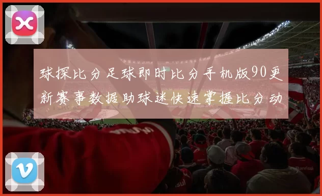 球探比分足球即时比分手机版90更新赛事数据助球迷快速掌握比分动态