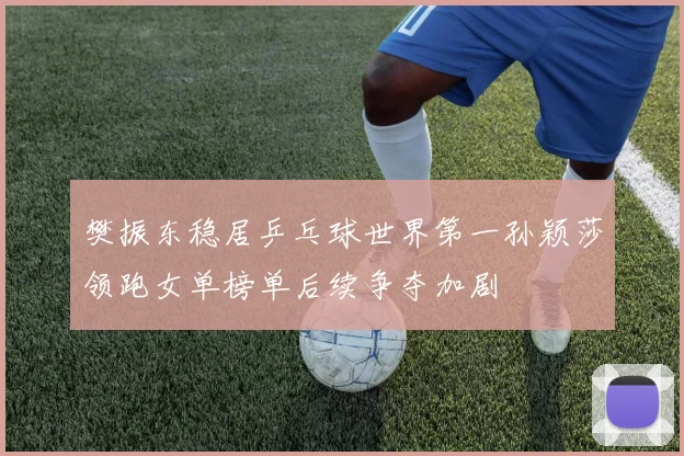 樊振东稳居乒乓球世界第一孙颖莎领跑女单榜单后续争夺加剧