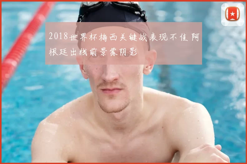 2018世界杯梅西关键战表现不佳 阿根廷出线前景蒙阴影