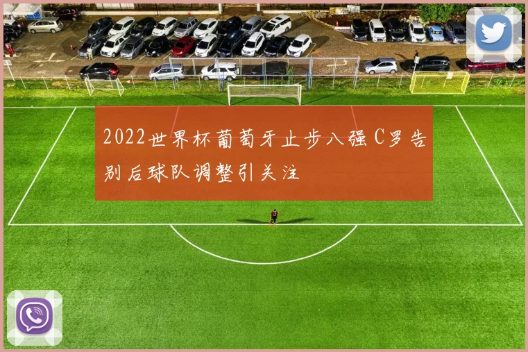 2022世界杯葡萄牙止步八强 C罗告别后球队调整引关注