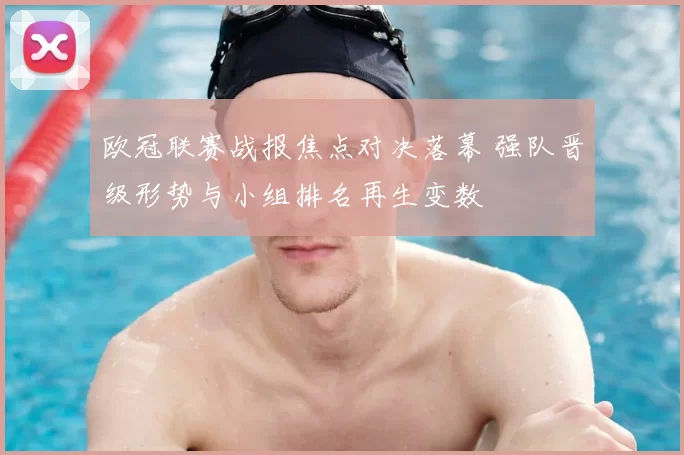 欧冠联赛战报焦点对决落幕 强队晋级形势与小组排名再生变数