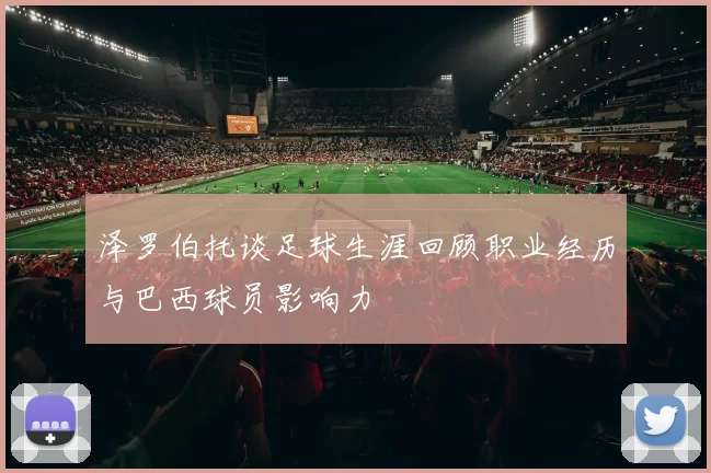 泽罗伯托谈足球生涯回顾职业经历与巴西球员影响力