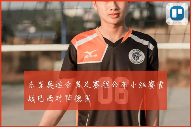 东京奥运会男足赛程公布小组赛首战巴西对阵德国