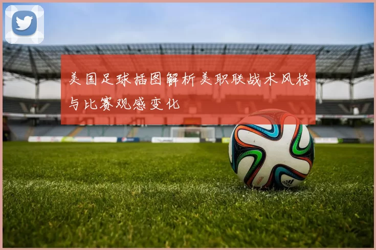 美国足球插图解析美职联战术风格与比赛观感变化