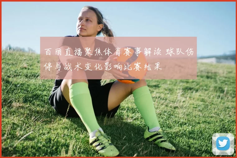 百丽直播聚焦体育赛事解读 球队伤停与战术变化影响比赛结果