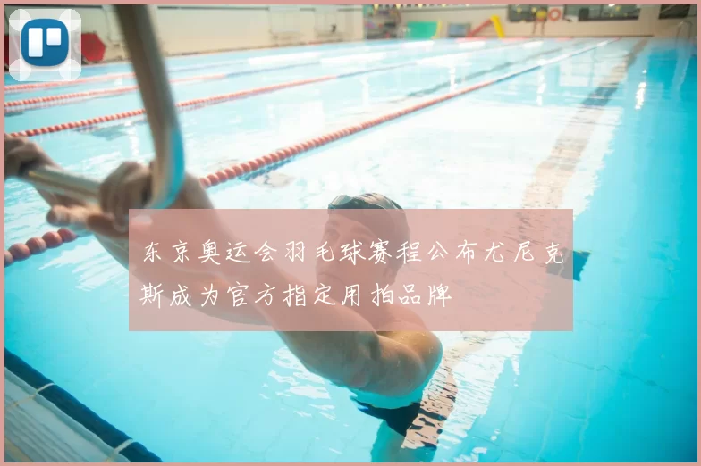 东京奥运会羽毛球赛程公布尤尼克斯成为官方指定用拍品牌