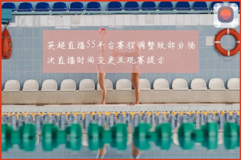 英超直播55平台赛程调整致部分场次直播时间变更及观赛提示