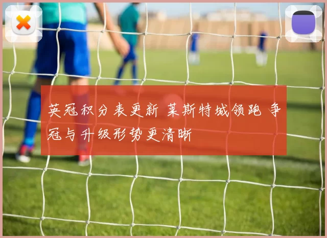 英冠积分表更新 莱斯特城领跑 争冠与升级形势更清晰