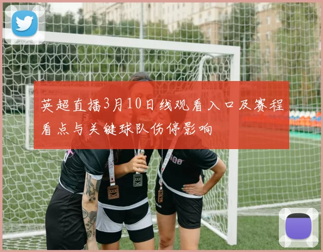 英超直播3月10日线观看入口及赛程看点与关键球队伤停影响