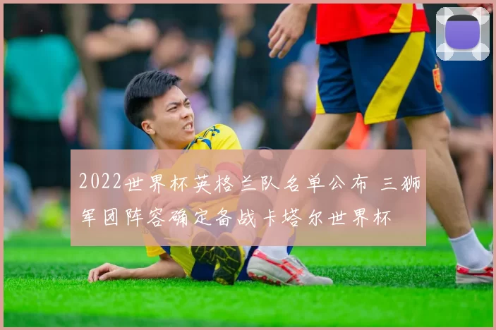 2022世界杯英格兰队名单公布 三狮军团阵容确定备战卡塔尔世界杯